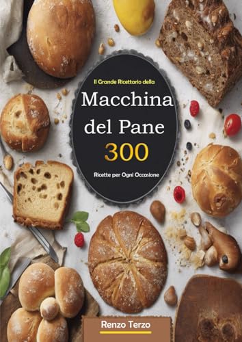 Il Grande Ricettario della Macchina del Pane 300 Ricette per Ogni Occasione